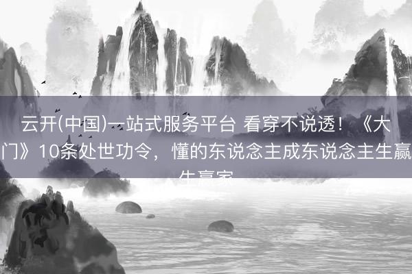 云开(中国)一站式服务平台 看穿不说透！《大宅门》10条处世功令，懂的东说念主成东说