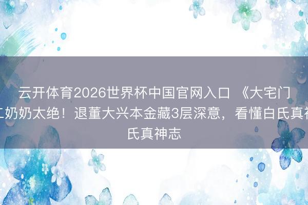 云开体育2026世界杯中国官网入口 《大宅门》二奶奶太绝！退董大兴本金藏3层深意，看