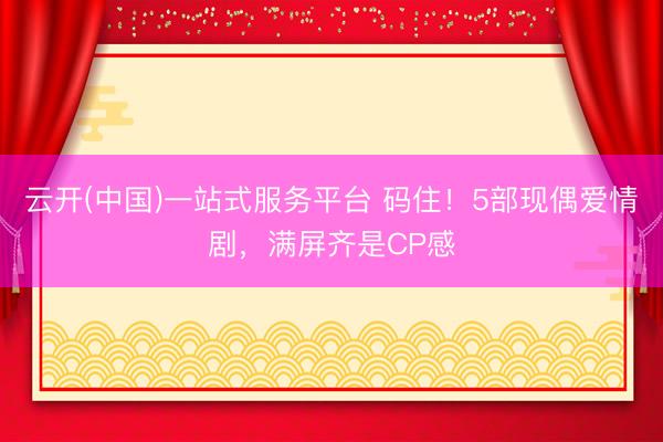 云开(中国)一站式服务平台 码住!5部现偶爱情剧,满屏齐是CP感