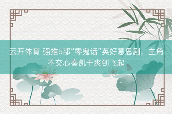 云开体育 强推5部“零鬼话”英好意思剧，主角不交心奏凯干爽到飞起