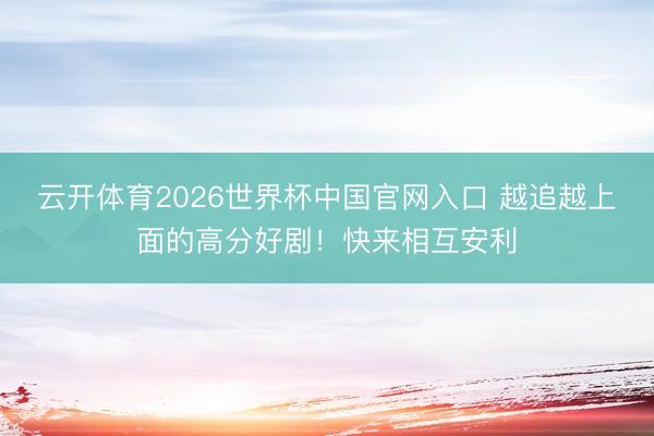 云开体育2026世界杯中国官网入口 越追越上面的高分好剧！快来相互安利