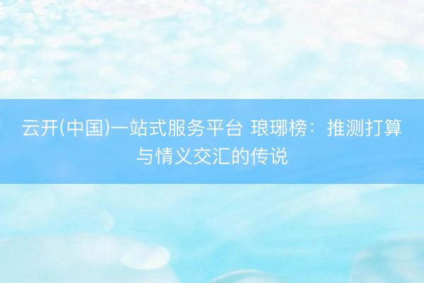 云开(中国)一站式服务平台 琅琊榜：推测打算与情义交汇的传说