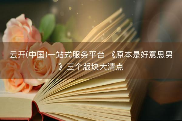 云开(中国)一站式服务平台 《原本是好意思男》三个版块大清点