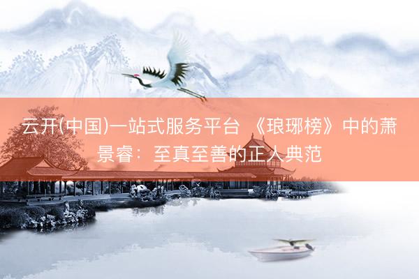 云开(中国)一站式服务平台 《琅琊榜》中的萧景睿：至真至善的正人典范