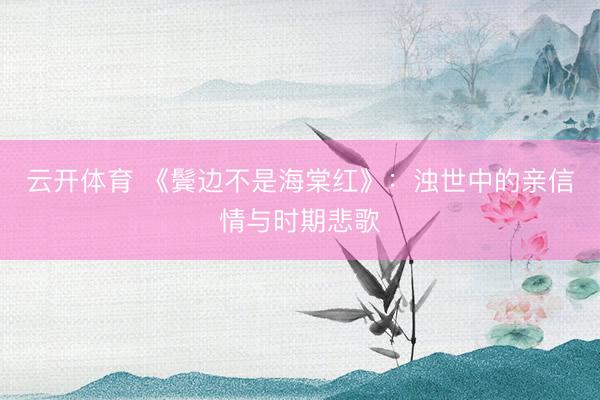 云开体育 《鬓边不是海棠红》：浊世中的亲信情与时期悲歌