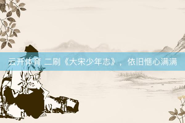 云开体育 二刷《大宋少年志》，依旧惬心满满