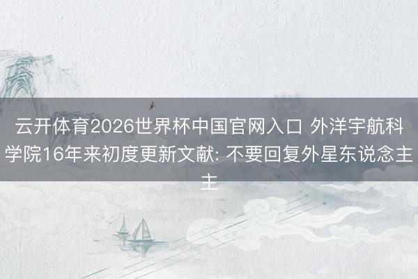 云开体育2026世界杯中国官网入口 外洋宇航科学院16年来初度更新文献: 不要回复外星东说念主