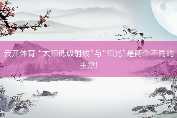 云开体育 “太阳低级射线”与“阳光”是两个不同的主意!
