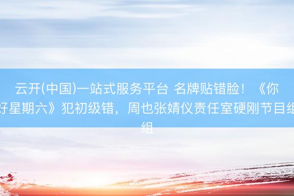 云开(中国)一站式服务平台 名牌贴错脸！《你好星期六》犯初级错，周也张婧仪责任室硬刚节目组