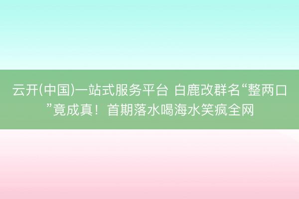 云开(中国)一站式服务平台 白鹿改群名“整两口”竟成真!首期落水喝海水笑疯全网