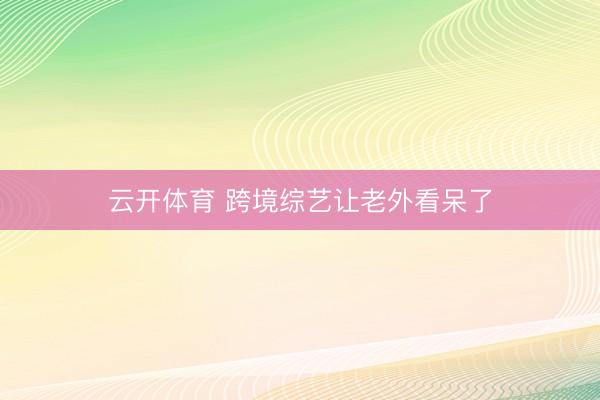云开体育 跨境综艺让老外看呆了