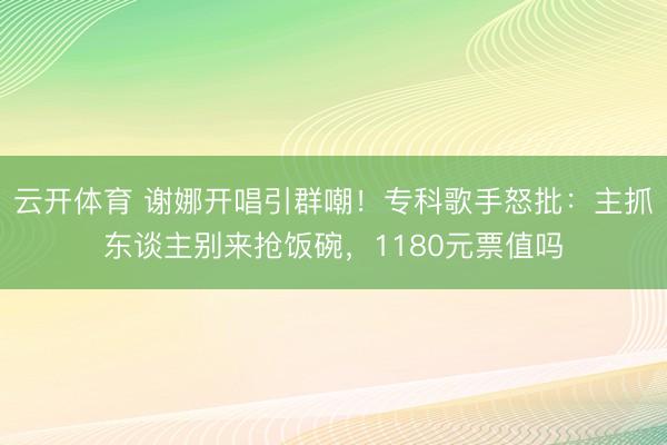 云开体育 谢娜开唱引群嘲！专科歌手怒批：主抓东谈主别来抢饭碗，1180元票值吗