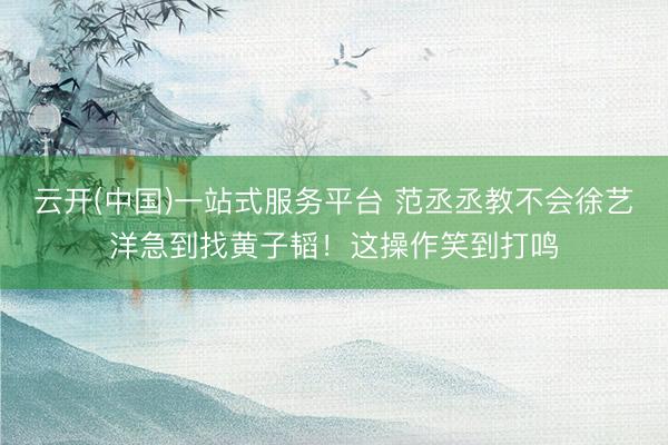 云开(中国)一站式服务平台 范丞丞教不会徐艺洋急到找黄子韬！这操作笑到打鸣