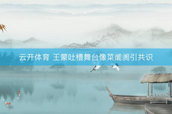 云开体育 王蒙吐槽舞台像菜阛阓引共识