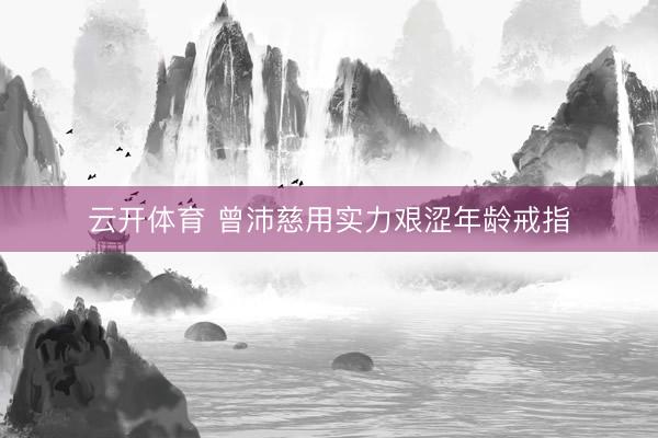 云开体育 曾沛慈用实力艰涩年龄戒指