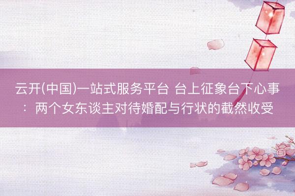 云开(中国)一站式服务平台 台上征象台下心事：两个女东谈主对待婚配与行状的截然收受