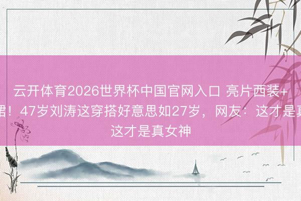 云开体育2026世界杯中国官网入口 亮片西装+开叉裙！47岁刘涛这穿搭好意思如27岁，网友：这才是真女神