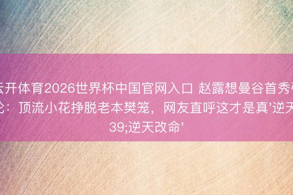 云开体育2026世界杯中国官网入口 赵露想曼谷首秀引爆公论：顶流小花挣脱老本樊笼，网友直呼这才是真'逆天改命'