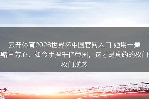 云开体育2026世界杯中国官网入口 她用一舞取得赌王芳心，如今手捏千亿帝国，这才是真的的权门逆袭