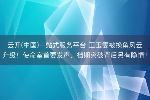 云开(中国)一站式服务平台 王玉雯被换角风云升级！使命室首要发声，档期突破背后另有隐情？