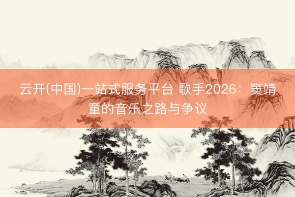 云开(中国)一站式服务平台 歌手2026：窦靖童的音乐之路与争议