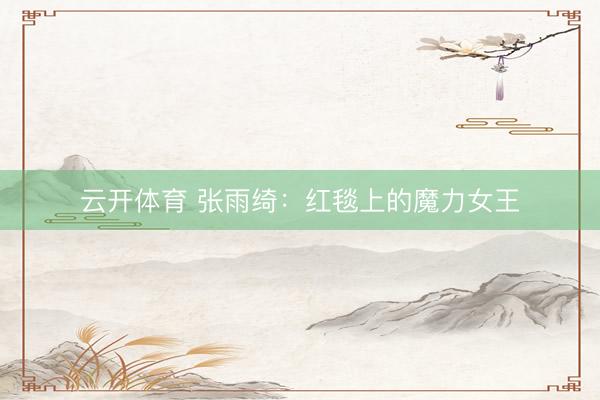 云开体育 张雨绮：红毯上的魔力女王