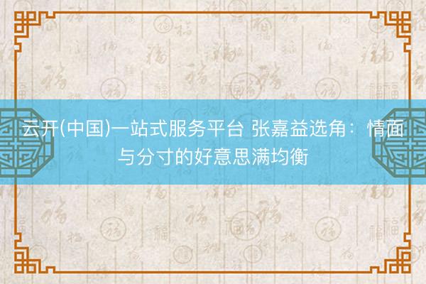 云开(中国)一站式服务平台 张嘉益选角：情面与分寸的好意思满均衡