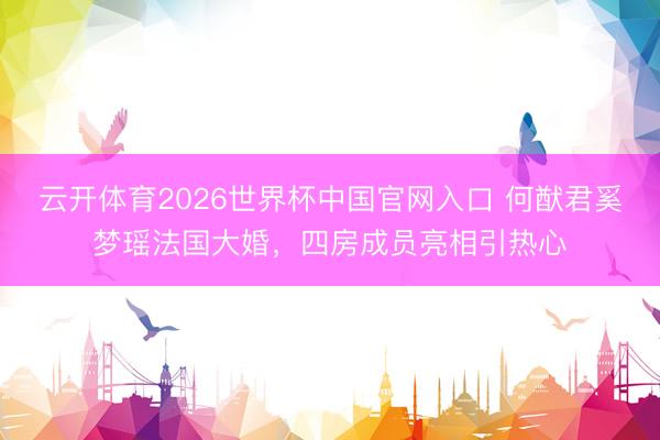 云开体育2026世界杯中国官网入口 何猷君奚梦瑶法国大婚，四房成员亮相引热心