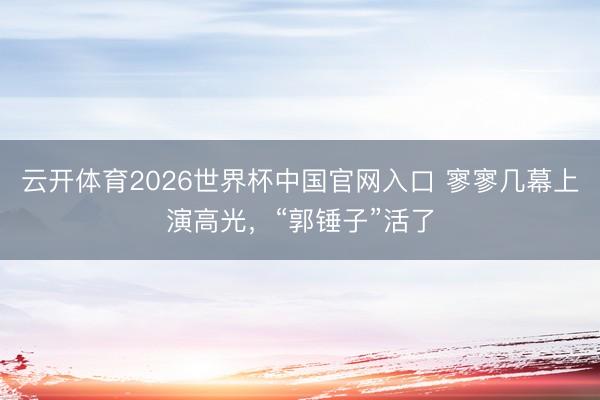 云开体育2026世界杯中国官网入口 寥寥几幕上演高光，“郭锤子”活了