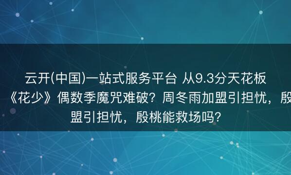 云开(中国)一站式服务平台 从9.3分天花板到全网差评，《花少》偶数季魔咒难破？周冬雨加盟引担忧，殷桃能救场吗？
