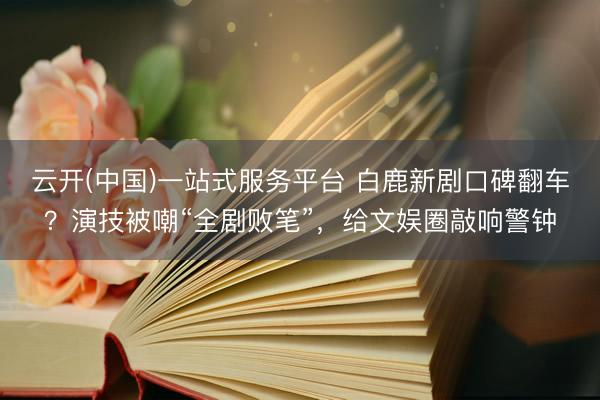 云开(中国)一站式服务平台 白鹿新剧口碑翻车？演技被嘲“全剧败笔”，给文娱圈敲响警钟