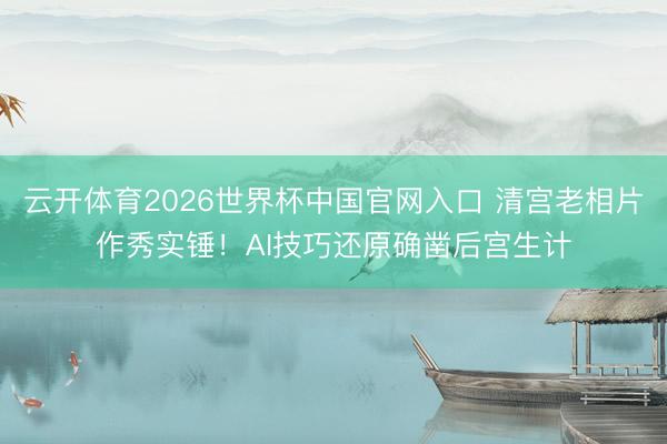 云开体育2026世界杯中国官网入口 清宫老相片作秀实锤！AI技巧还原确凿后宫生计