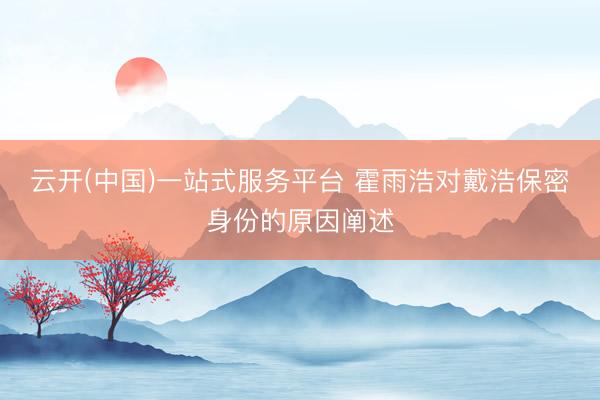 云开(中国)一站式服务平台 霍雨浩对戴浩保密身份的原因阐述