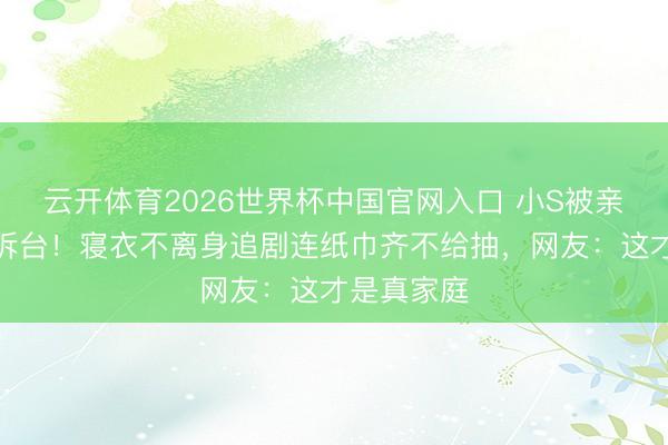 云开体育2026世界杯中国官网入口 小S被亲妮儿当众拆台!寝衣不离身追剧连纸巾齐不给抽,网友:这才是真家庭
