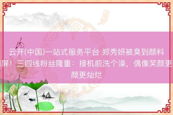 云开(中国)一站式服务平台 郑秀妍被臭到颜料包刷屏！三四线粉丝隆重：接机前洗个澡，偶像笑颜更灿烂