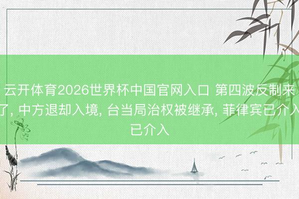 云开体育2026世界杯中国官网入口 第四波反制来了, 中方退却入境, 台当局治权被继承, 菲律宾已介入