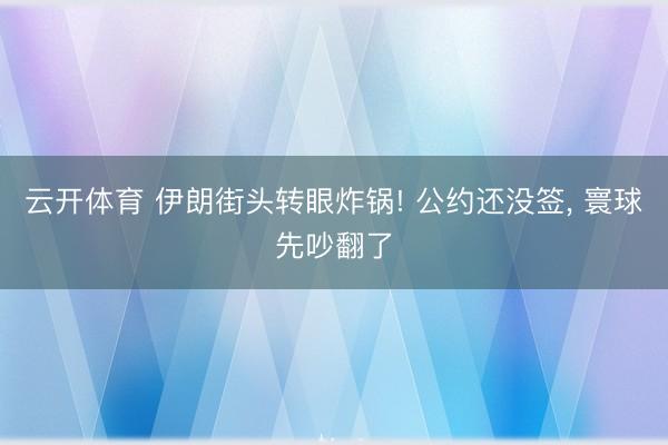 云开体育 伊朗街头转眼炸锅! 公约还没签, 寰球先吵翻了