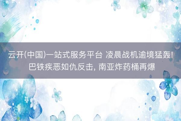 云开(中国)一站式服务平台 凌晨战机逾境猛轰! 巴铁疾恶如仇反击, 南亚炸药桶再爆