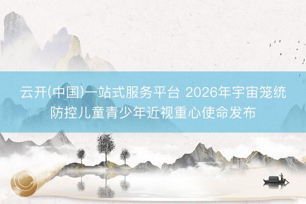 云开(中国)一站式服务平台 2026年宇宙笼统防控儿童青少年近视重心使命发布