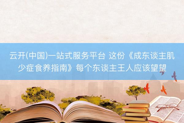 云开(中国)一站式服务平台 这份《成东谈主肌少症食养指南》每个东谈主王人应该望望