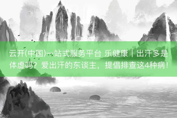 云开(中国)一站式服务平台 乐健康｜出汗多是体虚吗？爱出汗的东谈主，提倡排查这4种病！