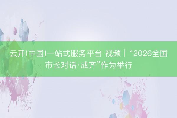 云开(中国)一站式服务平台 视频|“2026全国市长对话·成齐”作为举行