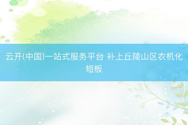 云开(中国)一站式服务平台 补上丘陵山区农机化短板