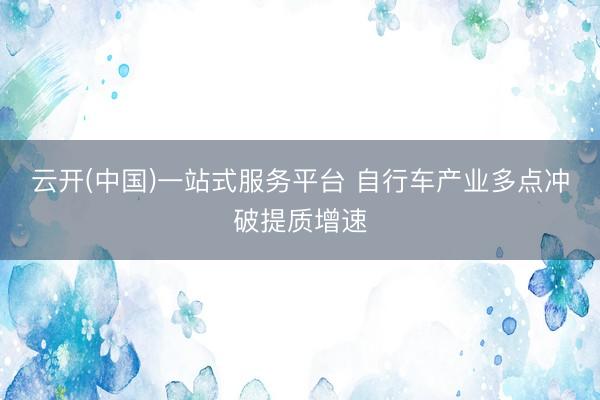 云开(中国)一站式服务平台 自行车产业多点冲破提质增速