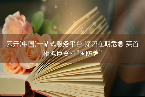 云开(中国)一站式服务平台 深陷在朝危急 英首相拟巨资打“国防牌”