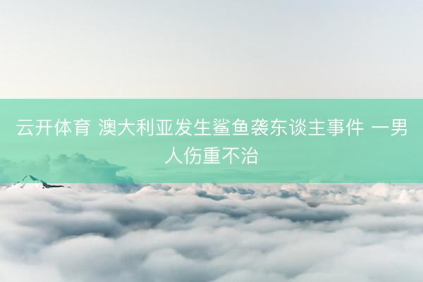 云开体育 澳大利亚发生鲨鱼袭东谈主事件 一男人伤重不治