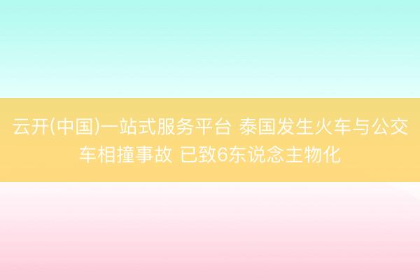 云开(中国)一站式服务平台 泰国发生火车与公交车相撞事故 已致6东说念主物化