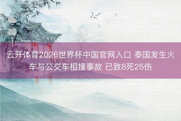 云开体育2026世界杯中国官网入口 泰国发生火车与公交车相撞事故 已致8死25伤