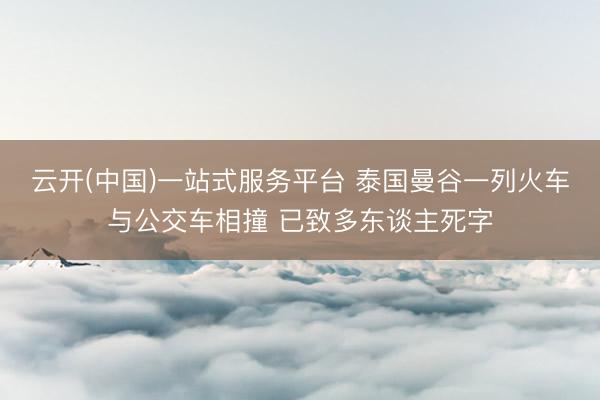 云开(中国)一站式服务平台 泰国曼谷一列火车与公交车相撞 已致多东谈主死字