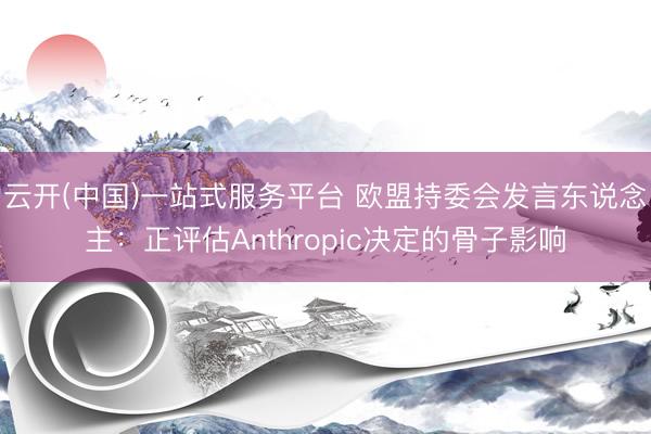 云开(中国)一站式服务平台 欧盟持委会发言东说念主：正评估Anthropic决定的骨子影响